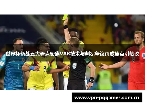 世界杯备战五大看点聚焦VAR技术与判罚争议再成焦点引热议