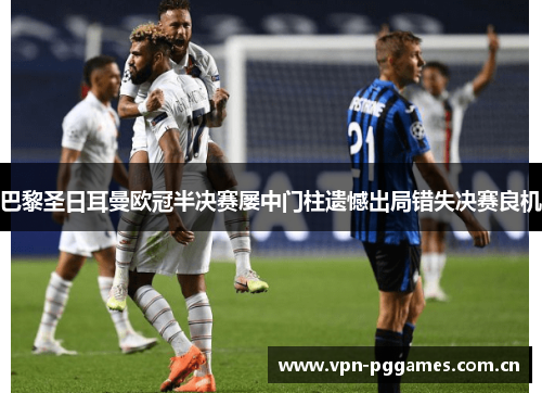 巴黎圣日耳曼欧冠半决赛屡中门柱遗憾出局错失决赛良机